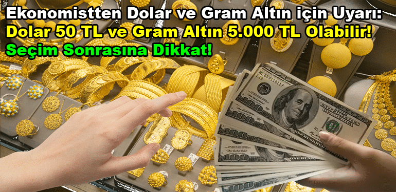 Ekonomistten Dolar ve Gram Altın için Uyarı: Dolar 50 TL ve Gram Altın 5.000 TL Olabilir! Seçim Sonrasına Dikkat!