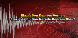 Elazığ Son Deprem Veriler: Elazığ'da En Son Nerede Deprem Oldu? 
