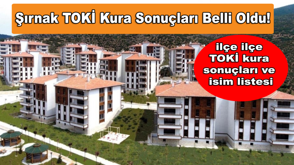 Şırnak TOKİ Kura Sonuçları Belli Oldu! İşte ilçe ilçe TOKİ kura sonuçları ve isim listesi