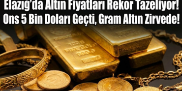 Elazığ’da Altın Fiyatları Rekor Tazeliyor! Ons 5 Bin Doları Geçti, Gram Altın Zirvede!