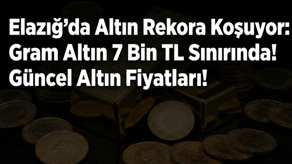 Elazığ’da Altın Rekora Koşuyor: Gram Altın 7 Bin TL Sınırında! Güncel Altın Fiyatları!