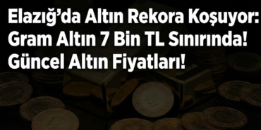 Elazığ’da Altın Rekora Koşuyor: Gram Altın 7 Bin TL Sınırında! Güncel Altın Fiyatları!