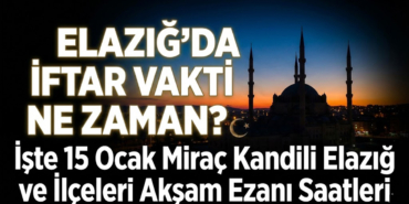 Elazığ'da İftar Vakti Ne Zaman? İşte 15 Ocak Miraç Kandili Elazığ ve İlçeleri Akşam Ezanı Saatleri