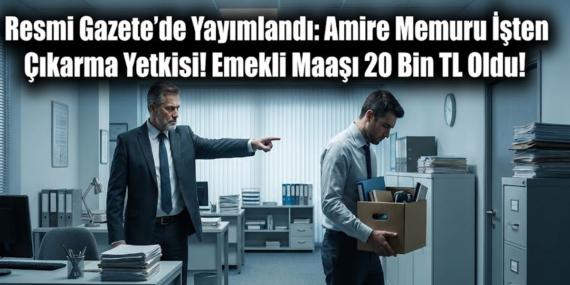 Resmi Gazete'de Yayımlandı: Amire Memuru İşten Çıkarma Yetkisi! Emekli Maaşı 20 Bin TL Oldu!