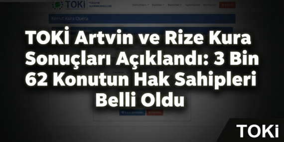 TOKİ Artvin ve Rize Kura Sonuçları Açıklandı: 3 Bin 62 Konutun Hak Sahipleri Belli Oldu!