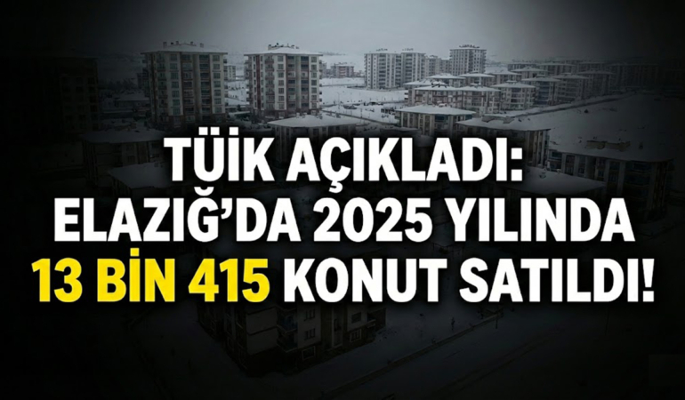 TÜİK Açıkladı: Elazığ’da 2025 Yılında 13 Bin 415 Konut Satıldı!