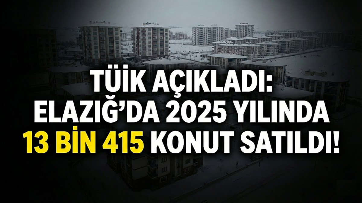 TÜİK Açıkladı: Elazığ’da 2025 Yılında 13 Bin 415 Konut Satıldı!