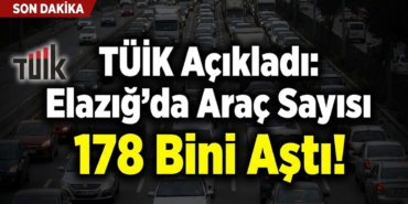TÜİK Açıkladı: Elazığ'da Araç Sayısı 178 Bini Aştı!